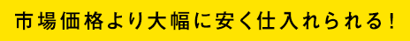 市場価格より大幅に安く仕入れられる!